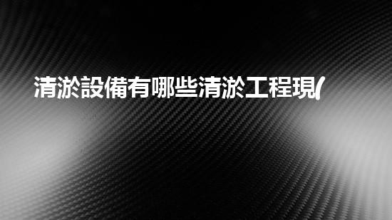 清淤設備有哪些清淤工程現(xiàn)狀與以后進展：技術創(chuàng)新與環(huán)境保護？